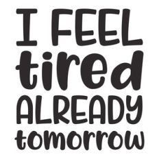 i feel tired already tomorrow