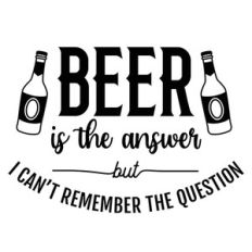 beer is the answer but I can't remember the question