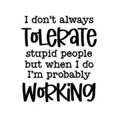 i don't always tolerate stupid people